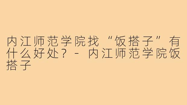 内江师范学院找“饭搭子”有什么好处？-内江师范学院饭搭子