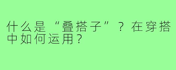 什么是“叠搭子”？在穿搭中如何运用？