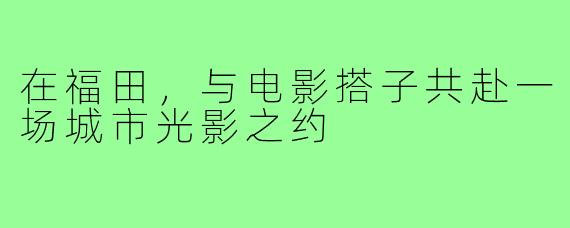 在福田,与电影搭子共赴一场城市光影之约