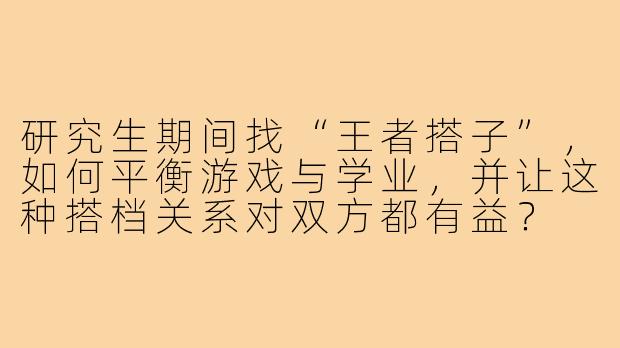 研究生期间找“王者搭子”，如何平衡游戏与学业，并让这种搭档关系对双方都有益？