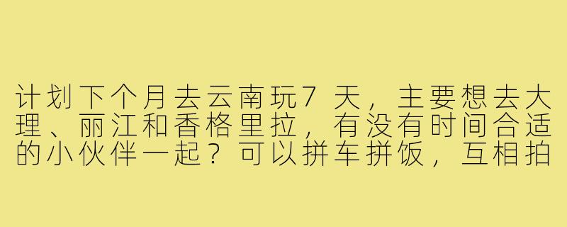 计划下个月去云南玩7天，主要想去大理、丽江和香格里拉，有没有时间合适的小伙伴一起？可以拼车拼饭，互相拍照，女生优先～本人90后女生，性格随和，攻略已初步做好，希望找个搭子一起享受慢旅行！-云南游找搭子