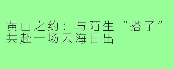 黄山之约:与陌生“搭子”共赴一场云海日出