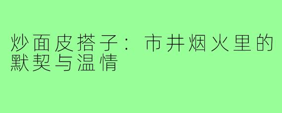 炒面皮搭子：市井烟火里的默契与温情