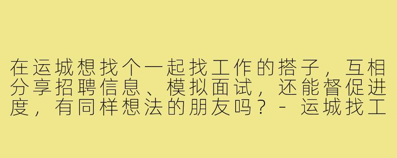 在运城想找个一起找工作的搭子，互相分享招聘信息、模拟面试，还能督促进度，有同样想法的朋友吗？-运城找工作搭子