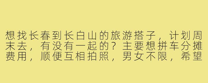 想找长春到长白山的旅游搭子，计划周末去，有没有一起的？主要想拼车分摊费用，顺便互相拍照，男女不限，希望性格随和好相处！-长春到长白山搭子