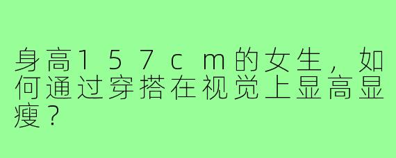 身高157cm的女生，如何通过穿搭在视觉上显高显瘦？