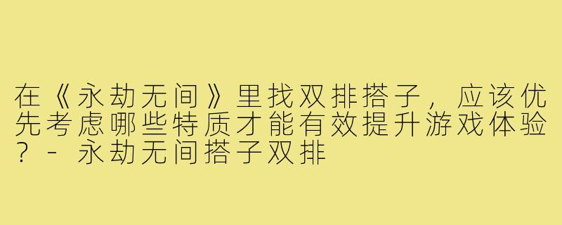 在《永劫无间》里找双排搭子，应该优先考虑哪些特质才能有效提升游戏体验？-永劫无间搭子双排