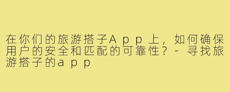 在你们的旅游搭子App上，如何确保用户的安全和匹配的可靠性？-寻找旅游搭子的app