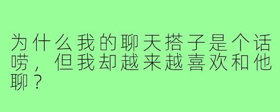 为什么我的聊天搭子是个话唠，但我却越来越喜欢和他聊？
