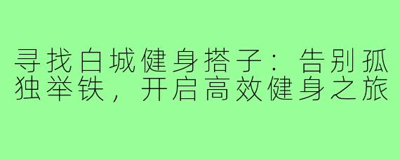 寻找白城健身搭子：告别孤独举铁，开启高效健身之旅