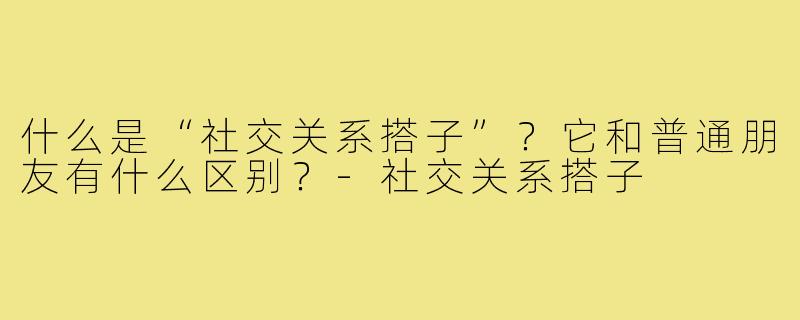什么是“社交关系搭子”？它和普通朋友有什么区别？-社交关系搭子