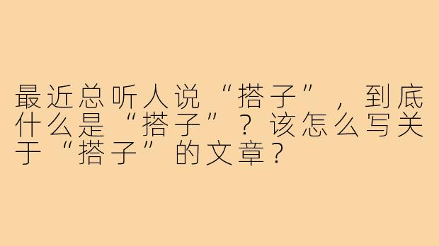 最近总听人说“搭子”,到底什么是“搭子”?该怎么写关于“搭子”的文章?