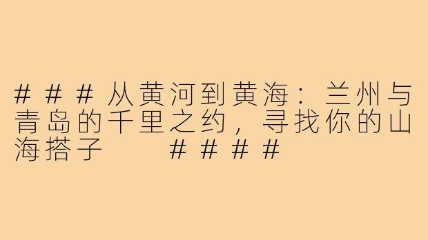 ###从黄河到黄海：兰州与青岛的千里之约，寻找你的山海搭子

####