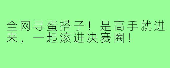 全网寻蛋搭子！是高手就进来，一起滚进决赛圈！