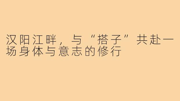汉阳江畔,与“搭子”共赴一场身体与意志的修行