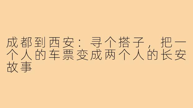 成都到西安:寻个搭子,把一个人的车票变成两个人的长安故事