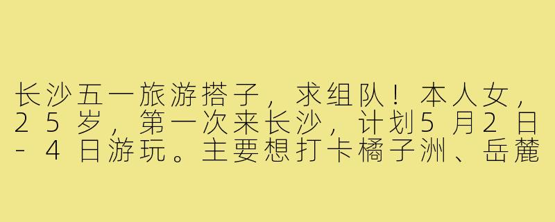 长沙五一旅游搭子，求组队！本人女，25岁，第一次来长沙，计划5月2日-4日游玩。主要想打卡橘子洲、岳麓山、省博物馆，也超想尝遍茶颜悦色、文和友小龙虾！希望找1-2位女生搭子，一起拍照、拼饭、分享攻略，住宿已自理。要求搭子性格随和好相处，行程节奏相似，不鸽不水。有意的姐妹私信我具体聊聊呀！-长沙五一旅游搭子