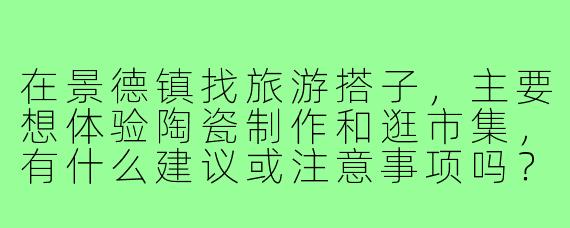 在景德镇找旅游搭子，主要想体验陶瓷制作和逛市集，有什么建议或注意事项吗？