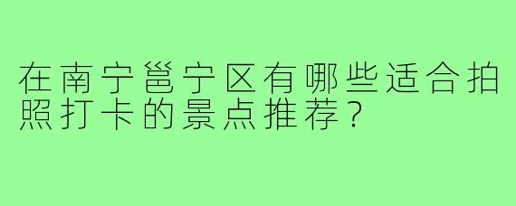在南宁邕宁区有哪些适合拍照打卡的景点推荐？