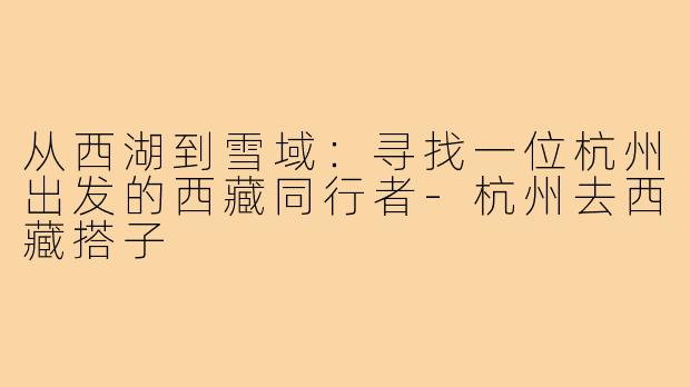 从西湖到雪域：寻找一位杭州出发的西藏同行者-杭州去西藏搭子