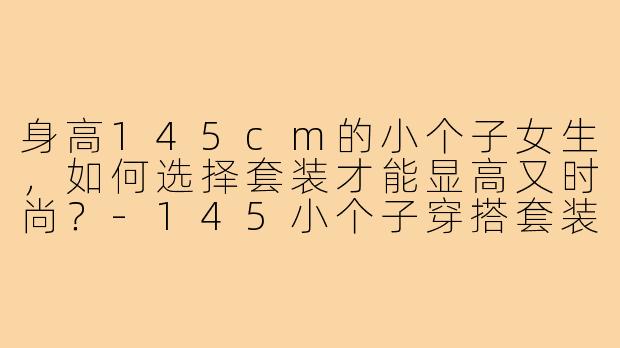 身高145cm的小个子女生,如何选择套装才能显高又时尚?-145小个子穿搭套装