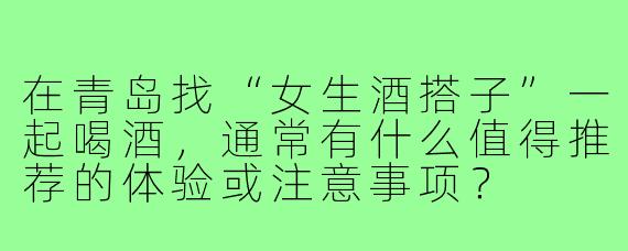 在青岛找“女生酒搭子”一起喝酒，通常有什么值得推荐的体验或注意事项？
