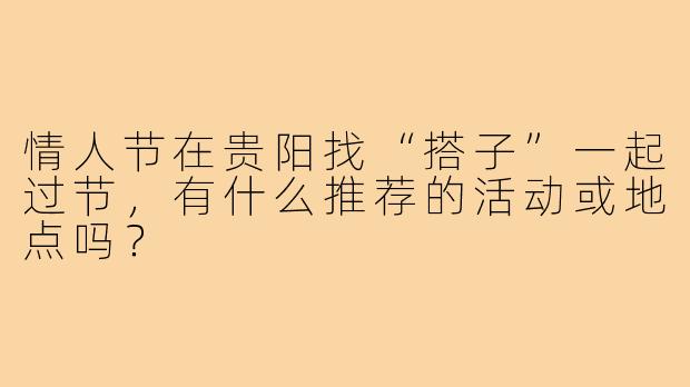 情人节在贵阳找“搭子”一起过节，有什么推荐的活动或地点吗？