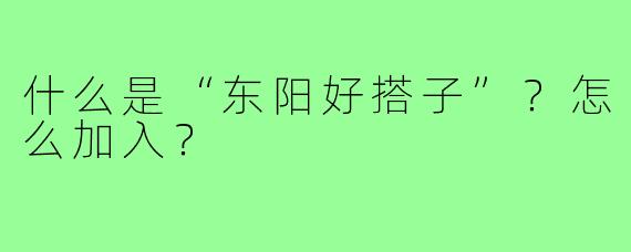 什么是“东阳好搭子”？怎么加入？