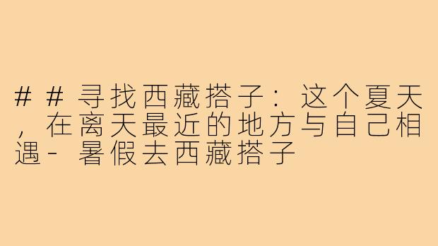 ##寻找西藏搭子：这个夏天，在离天最近的地方与自己相遇-暑假去西藏搭子