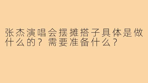 张杰演唱会摆摊搭子具体是做什么的？需要准备什么？