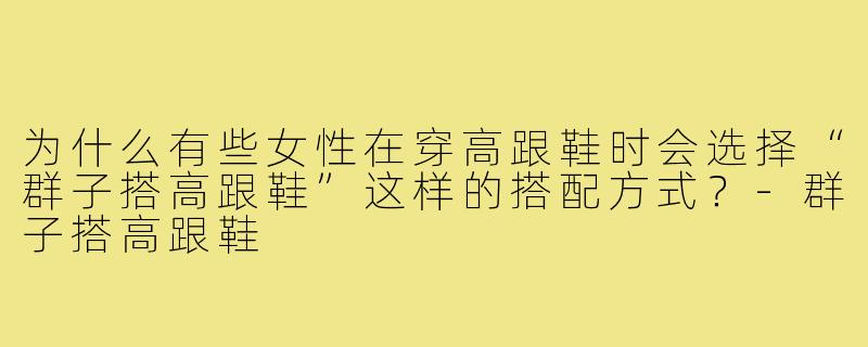 为什么有些女性在穿高跟鞋时会选择“群子搭高跟鞋”这样的搭配方式？-群子搭高跟鞋