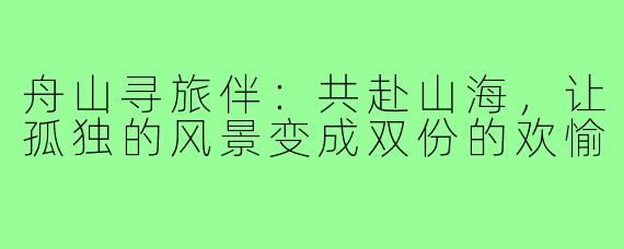 舟山寻旅伴：共赴山海，让孤独的风景变成双份的欢愉