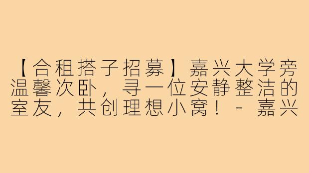 【合租搭子招募】嘉兴大学旁温馨次卧，寻一位安静整洁的室友，共创理想小窝！-嘉兴大学附近合租搭子