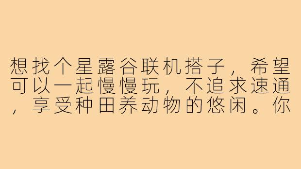 想找个星露谷联机搭子，希望可以一起慢慢玩，不追求速通，享受种田养动物的悠闲。你一般喜欢怎么玩？