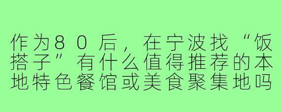作为80后，在宁波找“饭搭子”有什么值得推荐的本地特色餐馆或美食聚集地吗？