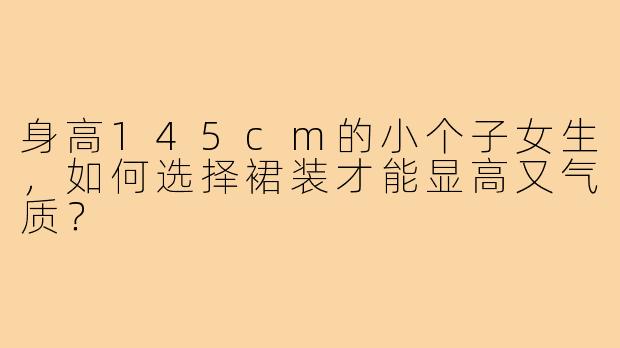 身高145cm的小个子女生，如何选择裙装才能显高又气质？