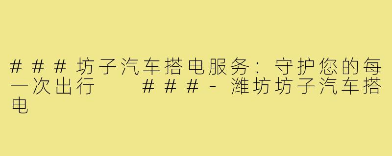 ###坊子汽车搭电服务：守护您的每一次出行

###-潍坊坊子汽车搭电