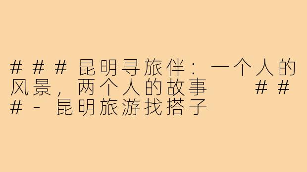 ###昆明寻旅伴：一个人的风景，两个人的故事

###-昆明旅游找搭子