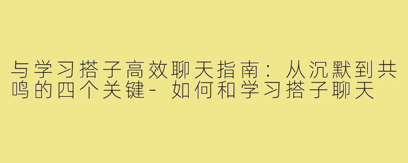 与学习搭子高效聊天指南：从沉默到共鸣的四个关键-如何和学习搭子聊天