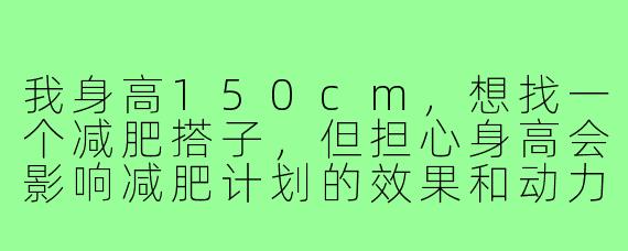 我身高150cm，想找一个减肥搭子，但担心身高会影响减肥计划的效果和动力，该怎么办？