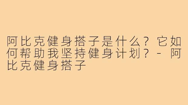 阿比克健身搭子是什么？它如何帮助我坚持健身计划？-阿比克健身搭子