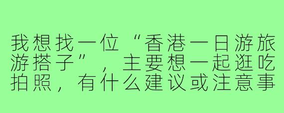 我想找一位“香港一日游旅游搭子”，主要想一起逛吃拍照，有什么建议或注意事项吗？