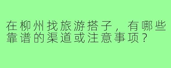 在柳州找旅游搭子，有哪些靠谱的渠道或注意事项？