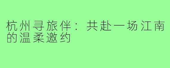 杭州寻旅伴：共赴一场江南的温柔邀约