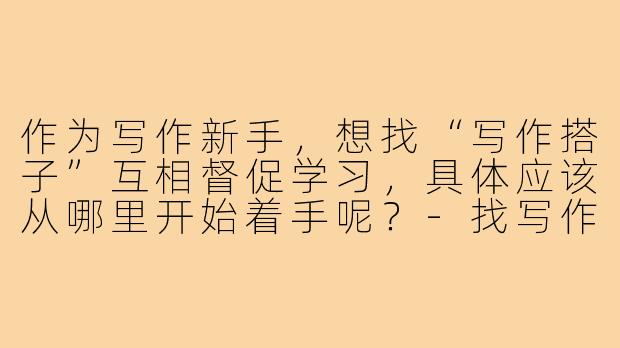 作为写作新手，想找“写作搭子”互相督促学习，具体应该从哪里开始着手呢？-找写作搭子新手教程