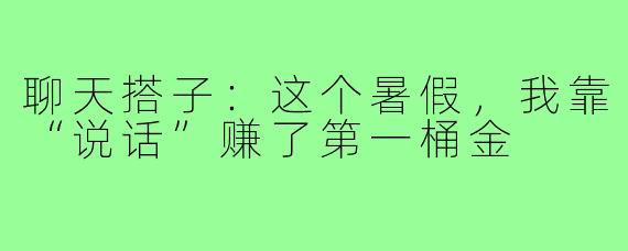 聊天搭子：这个暑假，我靠“说话”赚了第一桶金
