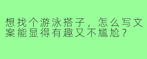 想找个游泳搭子,怎么写文案能显得有趣又不尴尬?