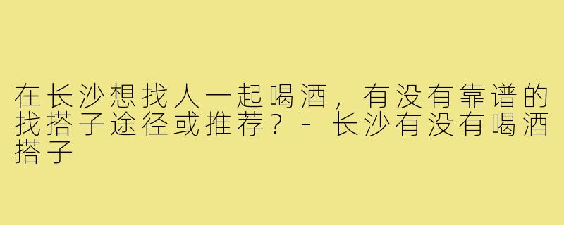 在长沙想找人一起喝酒,有没有靠谱的找搭子途径或推荐?-长沙有没有喝酒搭子