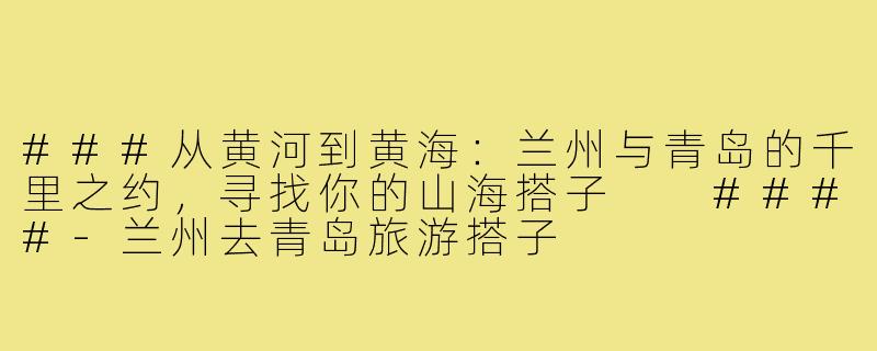 ###从黄河到黄海：兰州与青岛的千里之约，寻找你的山海搭子

####-兰州去青岛旅游搭子