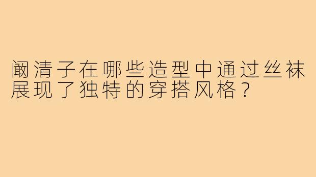 阚清子在哪些造型中通过丝袜展现了独特的穿搭风格？